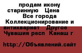 продам икону старинную › Цена ­ 0 - Все города Коллекционирование и антиквариат » Другое   . Чувашия респ.,Канаш г.